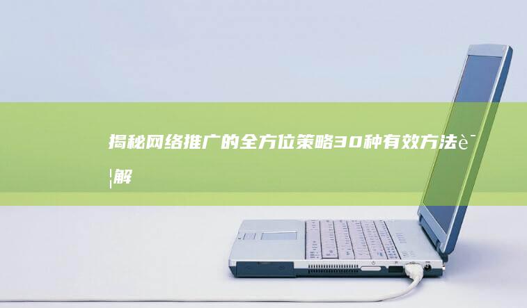 揭秘网络推广的全方位策略：30种有效方法详解